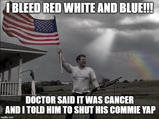 Overly Patriotic American  | I BLEED RED WHITE AND BLUE!!! DOCTOR SAID IT WAS CANCER AND I TOLD HIM TO SHUT HIS COMMIE YAP | image tagged in overly patriotic american | made w/ Imgflip meme maker