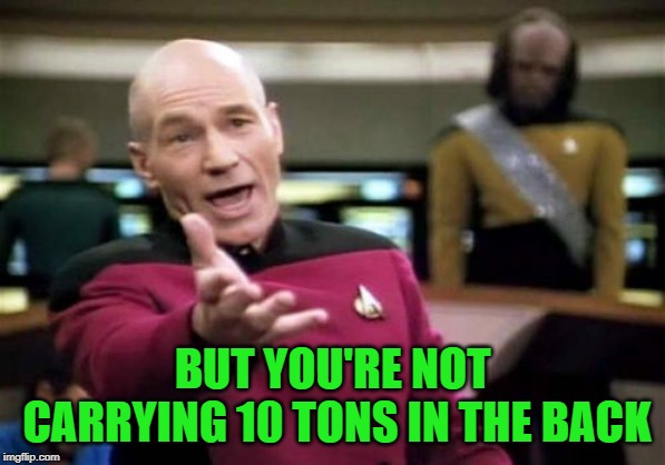 Picard Wtf Meme | BUT YOU'RE NOT CARRYING 10 TONS IN THE BACK | image tagged in memes,picard wtf | made w/ Imgflip meme maker