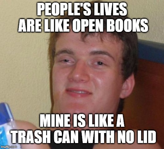 10 Guy Meme | PEOPLE'S LIVES ARE LIKE OPEN BOOKS; MINE IS LIKE A TRASH CAN WITH NO LID | image tagged in memes,10 guy | made w/ Imgflip meme maker