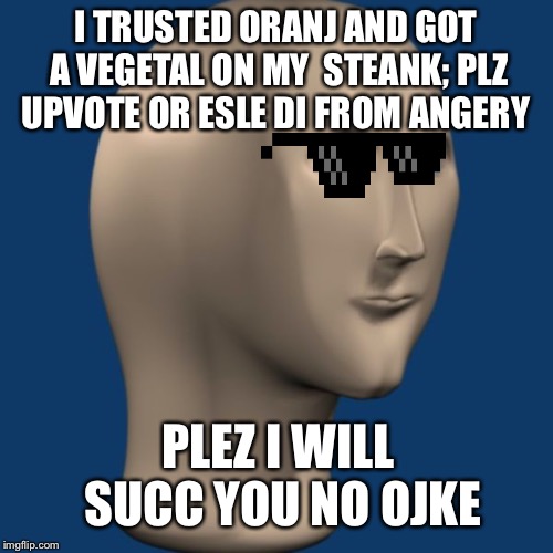 meme man | I TRUSTED ORANJ AND GOT A VEGETAL ON MY  STEANK; PLZ UPVOTE OR ESLE DI FROM ANGERY; PLEZ I WILL SUCC YOU NO OJKE | image tagged in meme man | made w/ Imgflip meme maker