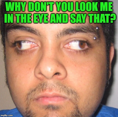 Eyes | WHY DON'T YOU LOOK ME IN THE EYE AND SAY THAT? | image tagged in eyes | made w/ Imgflip meme maker