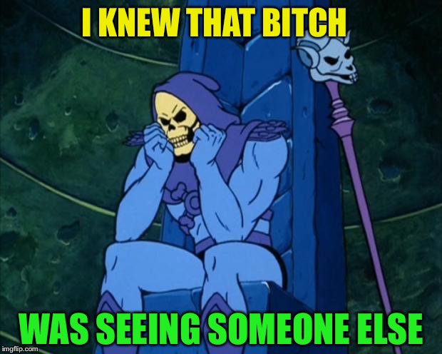 sad skelator | I KNEW THAT B**CH WAS SEEING SOMEONE ELSE | image tagged in sad skelator | made w/ Imgflip meme maker