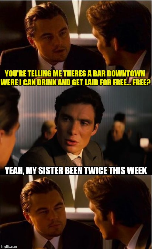 Inception Meme | YOU'RE TELLING ME THERES A BAR DOWNTOWN WERE I CAN DRINK AND GET LAID FOR FREE... FREE? YEAH, MY SISTER BEEN TWICE THIS WEEK | image tagged in memes,inception | made w/ Imgflip meme maker