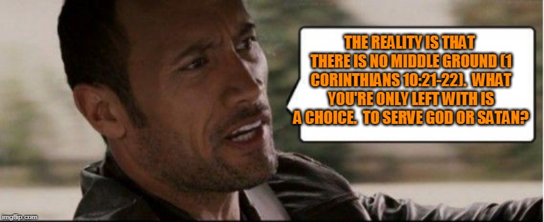 THE REALITY IS THAT THERE IS NO MIDDLE GROUND (1 CORINTHIANS 10:21-22).  WHAT YOU'RE ONLY LEFT WITH IS A CHOICE.  TO SERVE GOD OR SATAN? | made w/ Imgflip meme maker