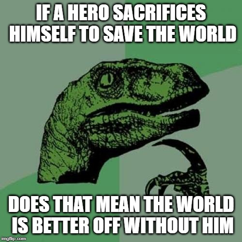 Think about it... | IF A HERO SACRIFICES HIMSELF TO SAVE THE WORLD; DOES THAT MEAN THE WORLD IS BETTER OFF WITHOUT HIM | image tagged in memes,philosoraptor | made w/ Imgflip meme maker