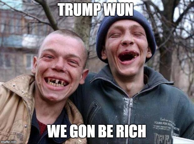 No teeth | TRUMP WUN; WE GON BE RICH | image tagged in no teeth | made w/ Imgflip meme maker