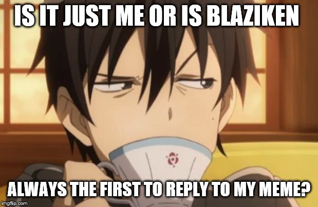 I swear I'm not crazy |  IS IT JUST ME OR IS BLAZIKEN; ALWAYS THE FIRST TO REPLY TO MY MEME? | image tagged in kirito sipping tea | made w/ Imgflip meme maker