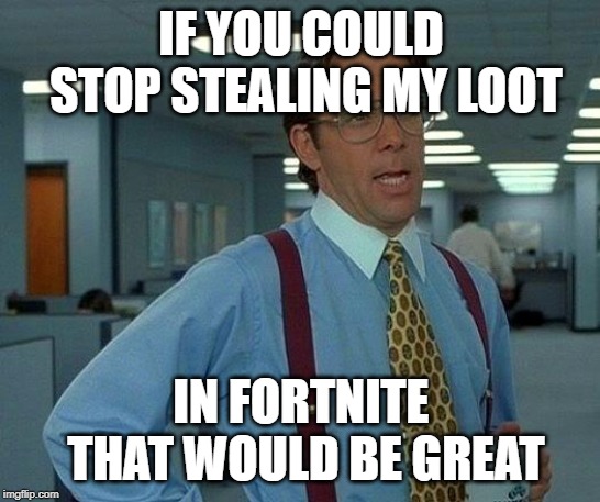 That Would Be Great | IF YOU COULD STOP STEALING MY LOOT; IN FORTNITE THAT WOULD BE GREAT | image tagged in memes,that would be great | made w/ Imgflip meme maker