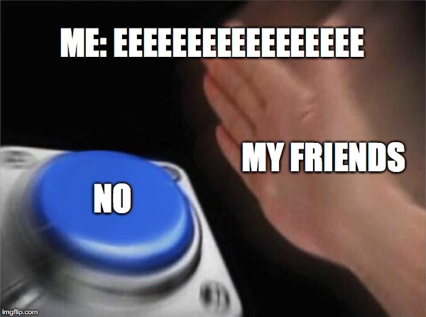 Blank Nut Button Meme | ME: EEEEEEEEEEEEEEEEE; MY FRIENDS; NO | image tagged in memes,blank nut button | made w/ Imgflip meme maker