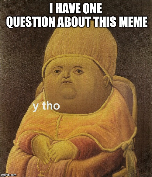 y tho | I HAVE ONE QUESTION ABOUT THIS MEME | image tagged in y tho | made w/ Imgflip meme maker