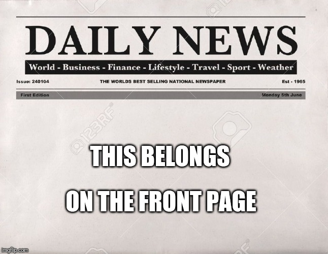 newspaper | THIS BELONGS ON THE FRONT PAGE | image tagged in newspaper | made w/ Imgflip meme maker