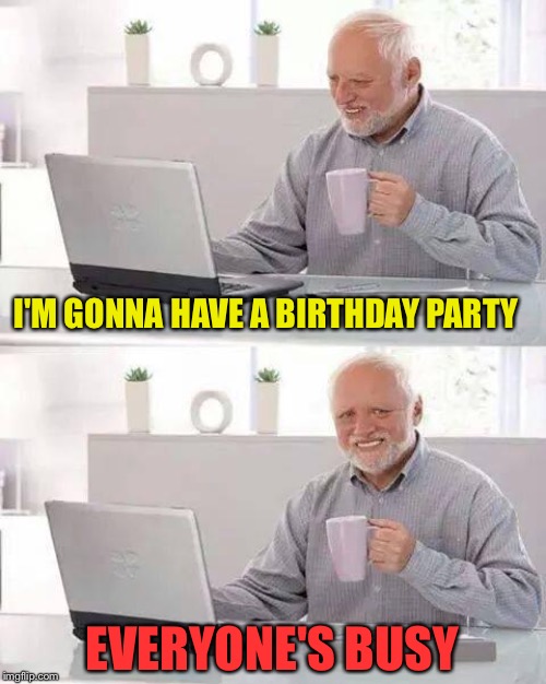 Hide the Pain Harold Meme | I'M GONNA HAVE A BIRTHDAY PARTY EVERYONE'S BUSY | image tagged in memes,hide the pain harold | made w/ Imgflip meme maker