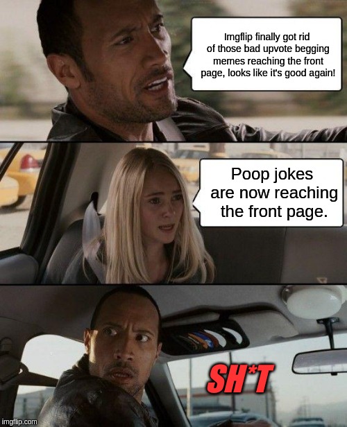 The Rock Driving Meme |  Imgflip finally got rid of those bad upvote begging memes reaching the front page, looks like it's good again! Poop jokes are now reaching the front page. SH*T | image tagged in memes,the rock driving | made w/ Imgflip meme maker