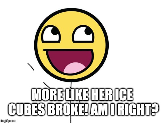 Blank White Template | MORE LIKE HER ICE CUBES BROKE! AM I RIGHT? | image tagged in blank white template | made w/ Imgflip meme maker