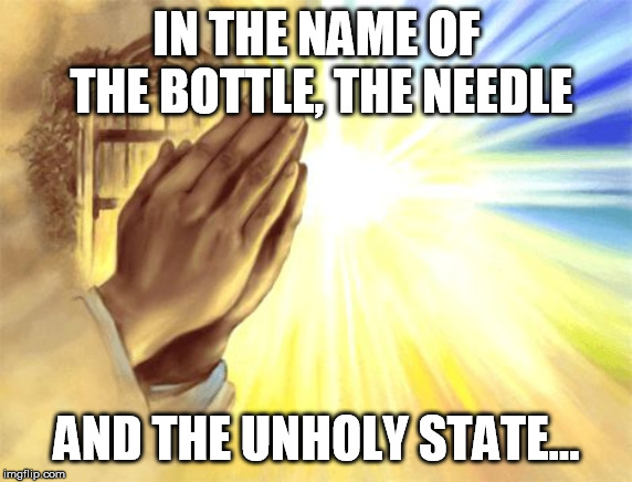 Thoughts and prayers for gop | IN THE NAME OF THE BOTTLE, THE NEEDLE; AND THE UNHOLY STATE... | image tagged in prayer,america,dope,booze,big government,statism | made w/ Imgflip meme maker