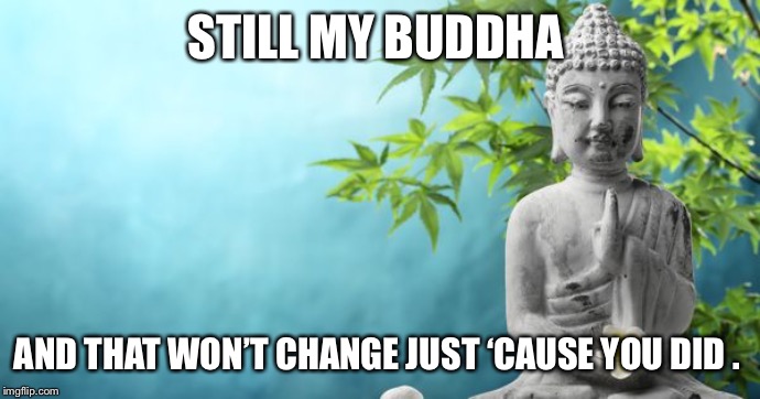 Buddha Peaceful | STILL MY BUDDHA; AND THAT WON’T CHANGE JUST ‘CAUSE YOU DID . | image tagged in buddha peaceful | made w/ Imgflip meme maker