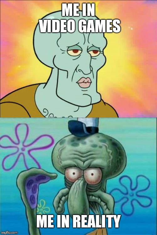 Squidward Meme | ME IN VIDEO GAMES; ME IN REALITY | image tagged in memes,squidward | made w/ Imgflip meme maker