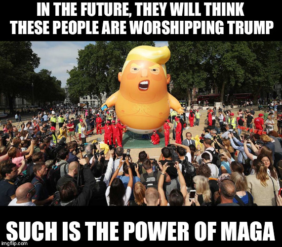 IN THE FUTURE, THEY WILL THINK THESE PEOPLE ARE WORSHIPPING TRUMP; SUCH IS THE POWER OF MAGA | image tagged in trump,trump balloon,maga,trump effect | made w/ Imgflip meme maker