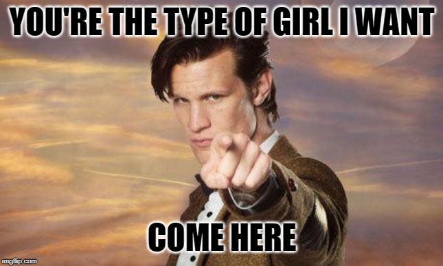 Doctor who | YOU'RE THE TYPE OF GIRL I WANT; COME HERE | image tagged in doctor who | made w/ Imgflip meme maker