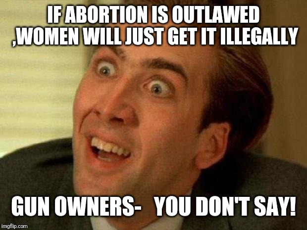 Nicolas cage | IF ABORTION IS OUTLAWED ,WOMEN WILL JUST GET IT ILLEGALLY; GUN OWNERS-   YOU DON'T SAY! | image tagged in nicolas cage | made w/ Imgflip meme maker