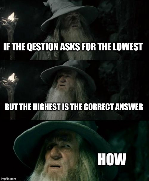 Confused Gandalf Meme | IF THE QESTION ASKS FOR THE LOWEST; BUT THE HIGHEST IS THE CORRECT ANSWER; HOW | image tagged in memes,confused gandalf | made w/ Imgflip meme maker
