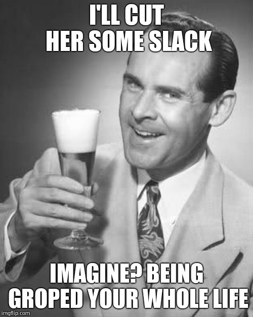 Cheers 50's Guy | I'LL CUT HER SOME SLACK IMAGINE? BEING GROPED YOUR WHOLE LIFE | image tagged in cheers 50's guy | made w/ Imgflip meme maker