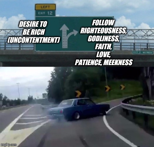 Christ is great gain | FOLLOW RIGHTEOUSNESS, GODLINESS, FAITH, LOVE, PATIENCE, MEEKNESS; DESIRE TO BE RICH (UNCONTENTMENT) | image tagged in memes,left exit 12 off ramp,christianity | made w/ Imgflip meme maker