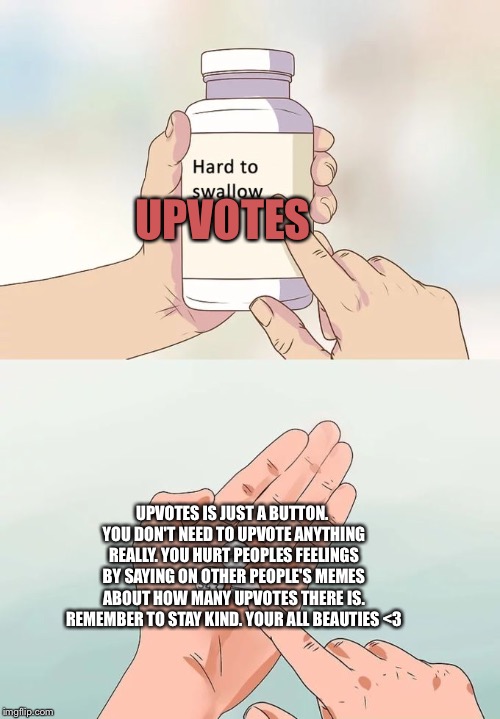 Hard To Swallow Pills | UPVOTES; UPVOTES IS JUST A BUTTON. YOU DON'T NEED TO UPVOTE ANYTHING REALLY. YOU HURT PEOPLES FEELINGS BY SAYING ON OTHER PEOPLE'S MEMES ABOUT HOW MANY UPVOTES THERE IS. REMEMBER TO STAY KIND. YOUR ALL BEAUTIES <3 | image tagged in memes,hard to swallow pills | made w/ Imgflip meme maker