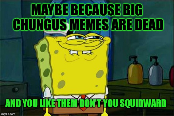 Don't You Squidward Meme | MAYBE BECAUSE BIG CHUNGUS MEMES ARE DEAD AND YOU LIKE THEM DON’T YOU SQUIDWARD | image tagged in memes,dont you squidward | made w/ Imgflip meme maker
