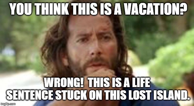 lost vacation | YOU THINK THIS IS A VACATION? WRONG!  THIS IS A LIFE SENTENCE STUCK ON THIS LOST ISLAND. | image tagged in lost | made w/ Imgflip meme maker
