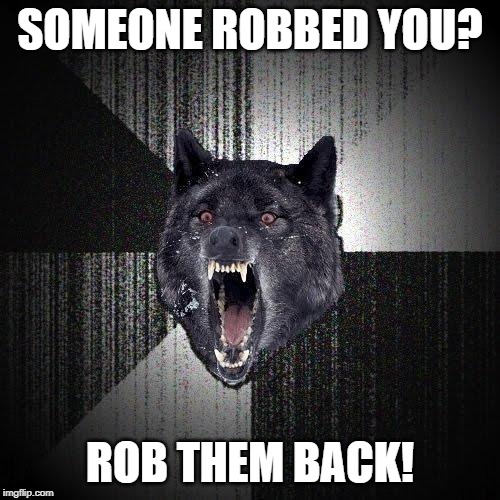 Insanity Wolf | SOMEONE ROBBED YOU? ROB THEM BACK! | image tagged in memes,insanity wolf | made w/ Imgflip meme maker