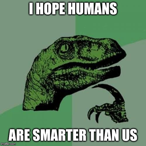 Philosoraptor Meme | I HOPE HUMANS; ARE SMARTER THAN US | image tagged in memes,philosoraptor | made w/ Imgflip meme maker