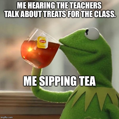 But That's None Of My Business | ME HEARING THE TEACHERS TALK ABOUT TREATS FOR THE CLASS. ME SIPPING TEA | image tagged in memes,but thats none of my business,kermit the frog | made w/ Imgflip meme maker