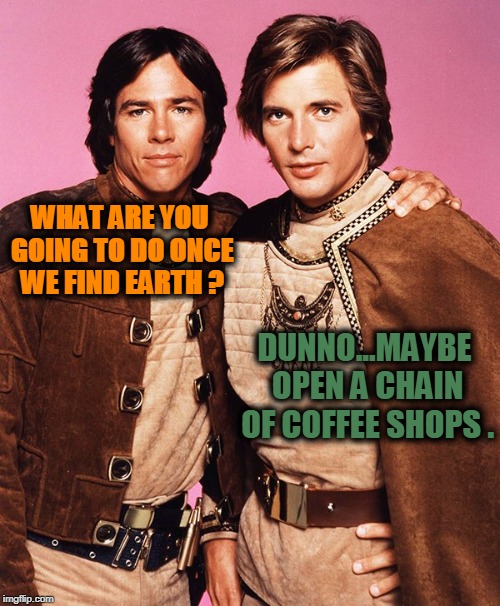 Future Plans | WHAT ARE YOU GOING TO DO ONCE WE FIND EARTH ? DUNNO...MAYBE OPEN A CHAIN OF COFFEE SHOPS . | image tagged in battlestar galactica | made w/ Imgflip meme maker