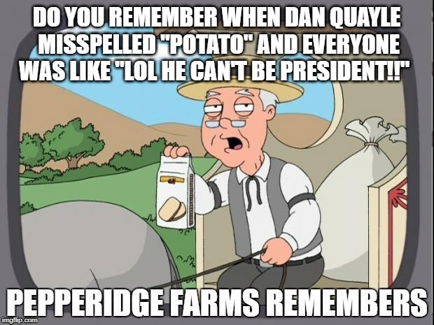 Pepperidge farms remembers Dan Quayle | DO YOU REMEMBER WHEN DAN QUAYLE MISSPELLED "POTATO" AND EVERYONE WAS LIKE "LOL HE CAN'T BE PRESIDENT!!" | image tagged in pepperidge farms remembers,conservative,conservative hypocrisy | made w/ Imgflip meme maker