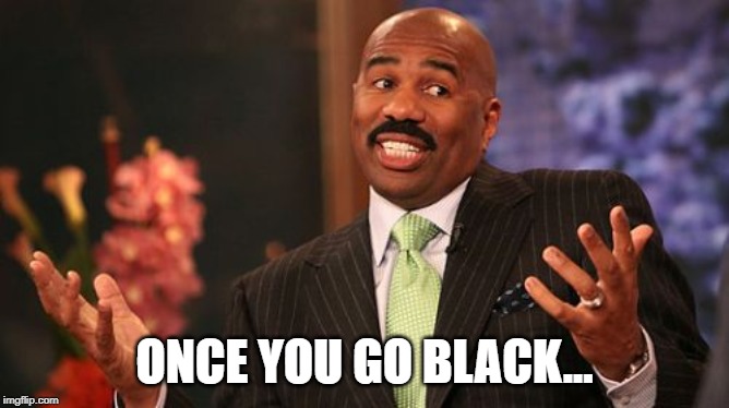 Steve Harvey Meme | ONCE YOU GO BLACK... | image tagged in memes,steve harvey | made w/ Imgflip meme maker