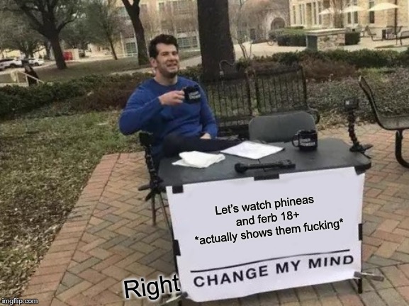 Let’s watch phineas and ferb 18+ *actually shows them f**king* Right | image tagged in memes,change my mind | made w/ Imgflip meme maker