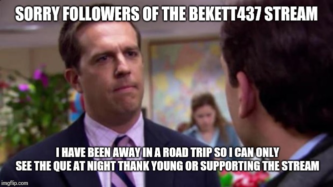 Sorry I annoyed you | SORRY FOLLOWERS OF THE BEKETT437 STREAM; I HAVE BEEN AWAY IN A ROAD TRIP SO I CAN ONLY SEE THE QUE AT NIGHT THANK YOUNG OR SUPPORTING THE STREAM | image tagged in sorry i annoyed you | made w/ Imgflip meme maker