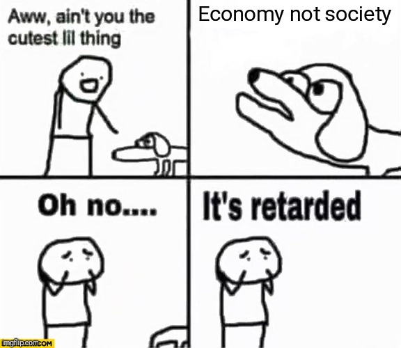 Oh no it's retarded! | Economy not society | image tagged in oh no it's retarded | made w/ Imgflip meme maker