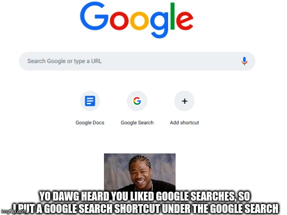 Google | YO DAWG HEARD YOU LIKED GOOGLE SEARCHES, SO I PUT A GOOGLE SEARCH SHORTCUT UNDER THE GOOGLE SEARCH | image tagged in google,yo dawg heard you | made w/ Imgflip meme maker