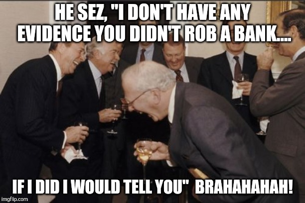 Laughing Men In Suits | HE SEZ, "I DON'T HAVE ANY EVIDENCE YOU DIDN'T ROB A BANK.... IF I DID I WOULD TELL YOU"
 BRAHAHAHAH! | image tagged in memes,laughing men in suits | made w/ Imgflip meme maker