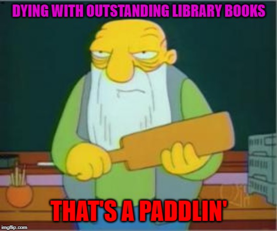 Simpsons' Jasper | DYING WITH OUTSTANDING LIBRARY BOOKS THAT'S A PADDLIN' | image tagged in simpsons' jasper | made w/ Imgflip meme maker