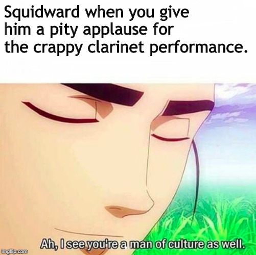 Ah,I see you are a man of culture as well | Squidward when you give him a pity applause for the crappy clarinet performance. | image tagged in ah i see you are a man of culture as well | made w/ Imgflip meme maker