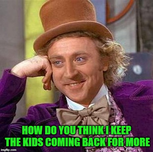 Creepy Condescending Wonka Meme | HOW DO YOU THINK I KEEP THE KIDS COMING BACK FOR MORE | image tagged in memes,creepy condescending wonka | made w/ Imgflip meme maker