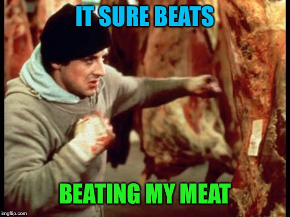 IT SURE BEATS BEATING MY MEAT | made w/ Imgflip meme maker