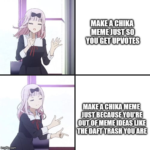 AAAAAAaaand im out of stuff | MAKE A CHIKA MEME JUST SO YOU GET UPVOTES; MAKE A CHIKA MEME JUST BECAUSE YOU'RE OUT OF MEME IDEAS LIKE THE DAFT TRASH YOU ARE | image tagged in chika yes no | made w/ Imgflip meme maker