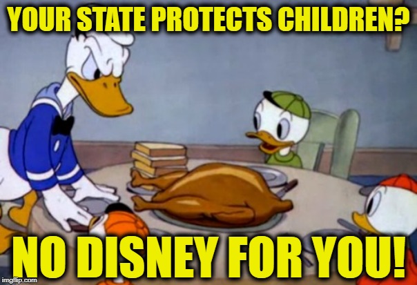 Disney Cannabalism | YOUR STATE PROTECTS CHILDREN? NO DISNEY FOR YOU! | image tagged in disney cannabalism | made w/ Imgflip meme maker
