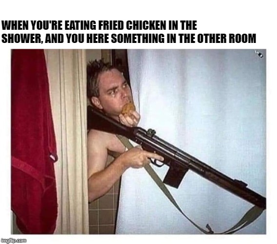 I love a little fried food when I shower. | WHEN YOU'RE EATING FRIED CHICKEN IN THE SHOWER, AND YOU HERE SOMETHING IN THE OTHER ROOM | image tagged in memes,strange,funny memes | made w/ Imgflip meme maker