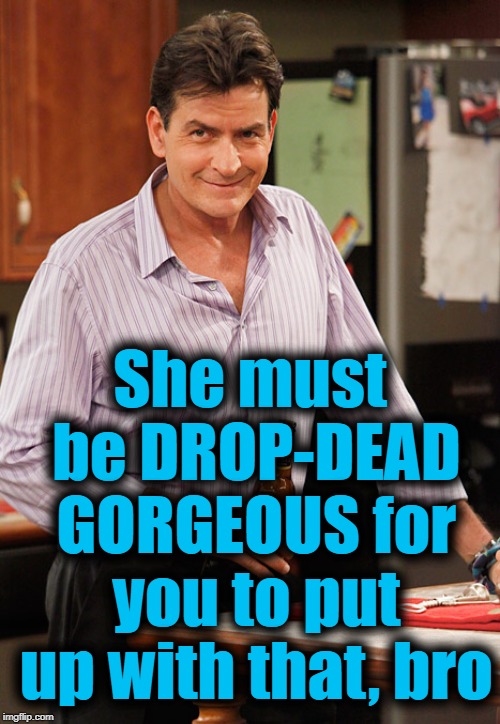 smile | She must be DROP-DEAD GORGEOUS for you to put up with that, bro | image tagged in smile | made w/ Imgflip meme maker