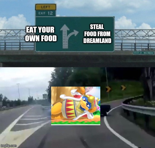 Left Exit 12 Off Ramp | EAT YOUR OWN FOOD; STEAL FOOD FROM DREAMLAND | image tagged in memes,left exit 12 off ramp,king dedede,kirby | made w/ Imgflip meme maker
